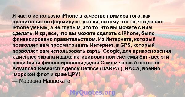 Я часто использую iPhone в качестве примера того, как правительства формируют рынки, потому что то, что делает iPhone умным, а не глупым, это то, что вы можете с ним сделать. И да, все, что вы можете сделать с iPhone,