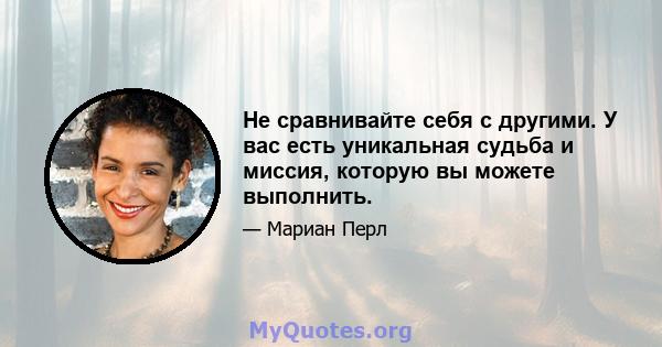 Не сравнивайте себя с другими. У вас есть уникальная судьба и миссия, которую вы можете выполнить.