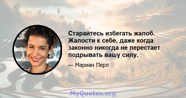 Старайтесь избегать жалоб. Жалости к себе, даже когда законно никогда не перестает подрывать вашу силу.