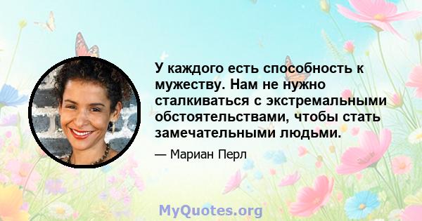 У каждого есть способность к мужеству. Нам не нужно сталкиваться с экстремальными обстоятельствами, чтобы стать замечательными людьми.