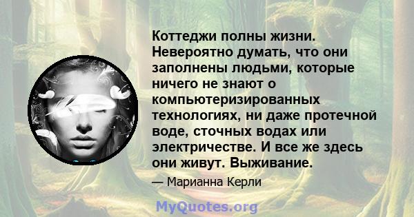 Коттеджи полны жизни. Невероятно думать, что они заполнены людьми, которые ничего не знают о компьютеризированных технологиях, ни даже протечной воде, сточных водах или электричестве. И все же здесь они живут. Выживание.