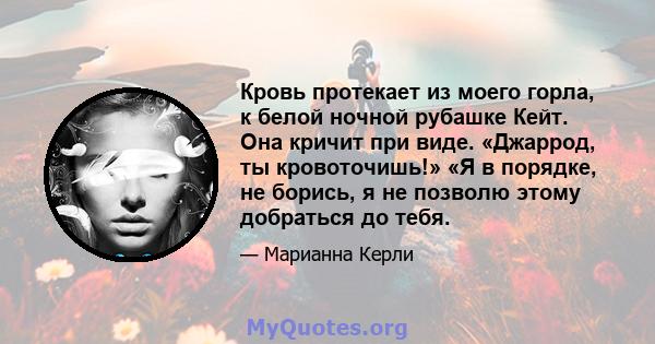 Кровь протекает из моего горла, к белой ночной рубашке Кейт. Она кричит при виде. «Джаррод, ты кровоточишь!» «Я в порядке, не борись, я не позволю этому добраться до тебя.