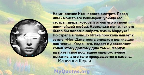 На мгновение Итан просто смотрит. Перед ним - монстр его кошмаров: убийца его сестры, зверь, который отнял его о своей величайшей любви. Насколько легко, как это было бы полезно забрать жизнь Мардука? Но стрела в