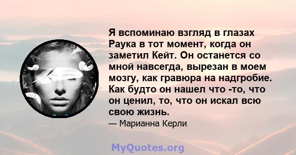 Я вспоминаю взгляд в глазах Раука в тот момент, когда он заметил Кейт. Он останется со мной навсегда, вырезан в моем мозгу, как гравюра на надгробие. Как будто он нашел что -то, что он ценил, то, что он искал всю свою