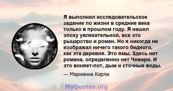 Я выполнил исследовательское задание по жизни в средние века только в прошлом году. Я нашел эпоху увлекательной, все это рыцарство и роман. Но я никогда не изображал ничего такого бедного, как эта деревня. Это ямы.