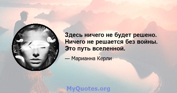 Здесь ничего не будет решено. Ничего не решается без войны. Это путь вселенной.