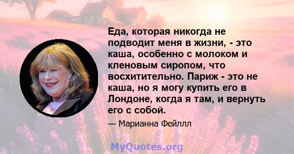 Еда, которая никогда не подводит меня в жизни, - это каша, особенно с молоком и кленовым сиропом, что восхитительно. Париж - это не каша, но я могу купить его в Лондоне, когда я там, и вернуть его с собой.