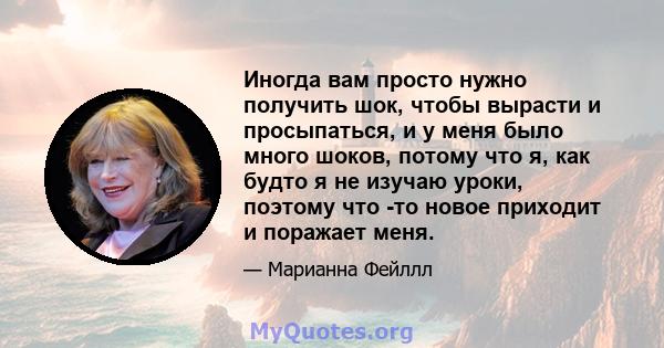 Иногда вам просто нужно получить шок, чтобы вырасти и просыпаться, и у меня было много шоков, потому что я, как будто я не изучаю уроки, поэтому что -то новое приходит и поражает меня.