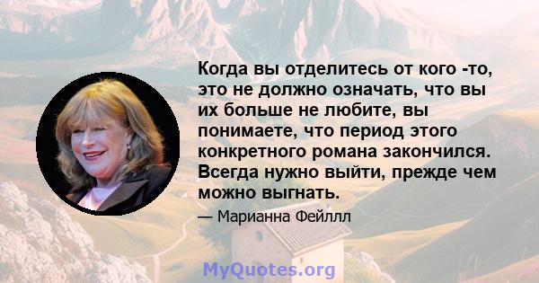 Когда вы отделитесь от кого -то, это не должно означать, что вы их больше не любите, вы понимаете, что период этого конкретного романа закончился. Всегда нужно выйти, прежде чем можно выгнать.