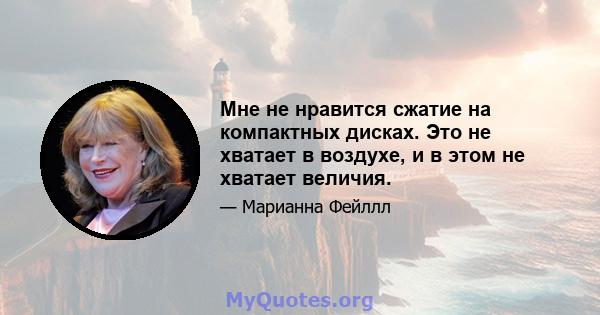 Мне не нравится сжатие на компактных дисках. Это не хватает в воздухе, и в этом не хватает величия.