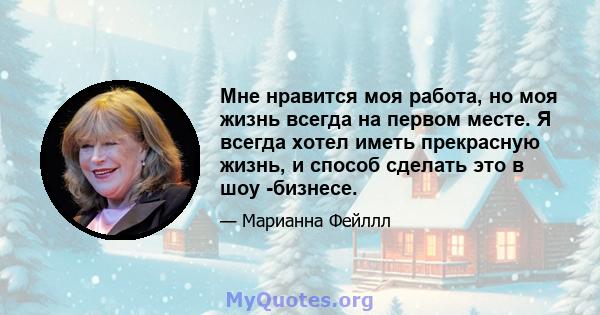 Мне нравится моя работа, но моя жизнь всегда на первом месте. Я всегда хотел иметь прекрасную жизнь, и способ сделать это в шоу -бизнесе.