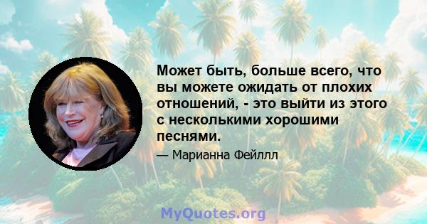 Может быть, больше всего, что вы можете ожидать от плохих отношений, - это выйти из этого с несколькими хорошими песнями.