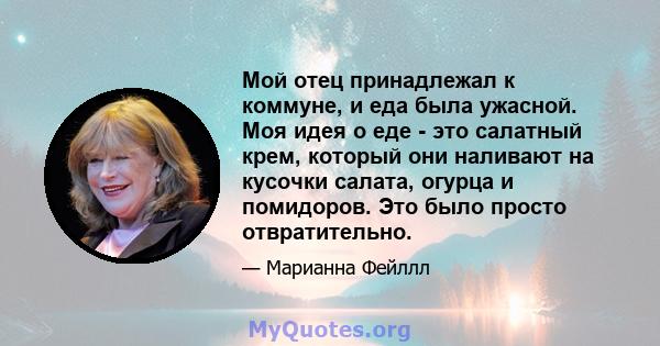 Мой отец принадлежал к коммуне, и еда была ужасной. Моя идея о еде - это салатный крем, который они наливают на кусочки салата, огурца и помидоров. Это было просто отвратительно.