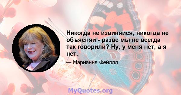 Никогда не извиняйся, никогда не объясняй - разве мы не всегда так говорили? Ну, у меня нет, а я нет.