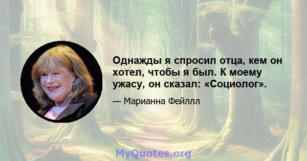 Однажды я спросил отца, кем он хотел, чтобы я был. К моему ужасу, он сказал: «Социолог».