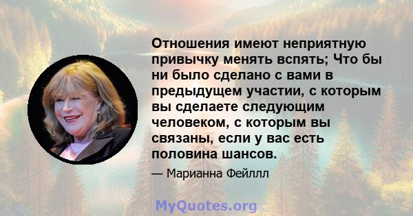 Отношения имеют неприятную привычку менять вспять; Что бы ни было сделано с вами в предыдущем участии, с которым вы сделаете следующим человеком, с которым вы связаны, если у вас есть половина шансов.