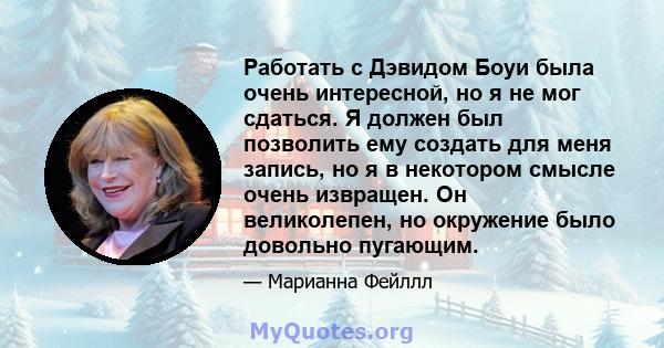 Работать с Дэвидом Боуи была очень интересной, но я не мог сдаться. Я должен был позволить ему создать для меня запись, но я в некотором смысле очень извращен. Он великолепен, но окружение было довольно пугающим.