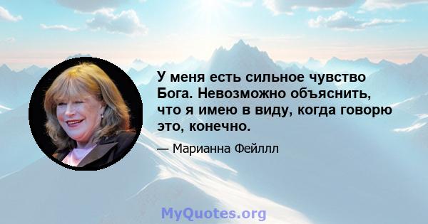 У меня есть сильное чувство Бога. Невозможно объяснить, что я имею в виду, когда говорю это, конечно.