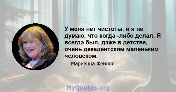 У меня нет чистоты, и я не думаю, что когда -либо делал. Я всегда был, даже в детстве, очень декадентским маленьким человеком.