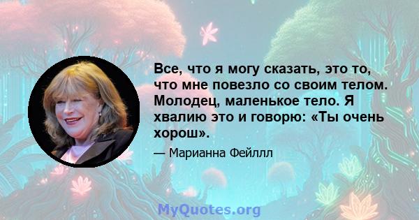 Все, что я могу сказать, это то, что мне повезло со своим телом. Молодец, маленькое тело. Я хвалию это и говорю: «Ты очень хорош».