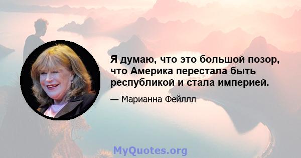 Я думаю, что это большой позор, что Америка перестала быть республикой и стала империей.