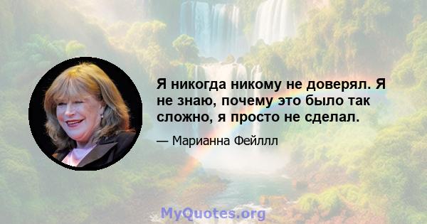 Я никогда никому не доверял. Я не знаю, почему это было так сложно, я просто не сделал.