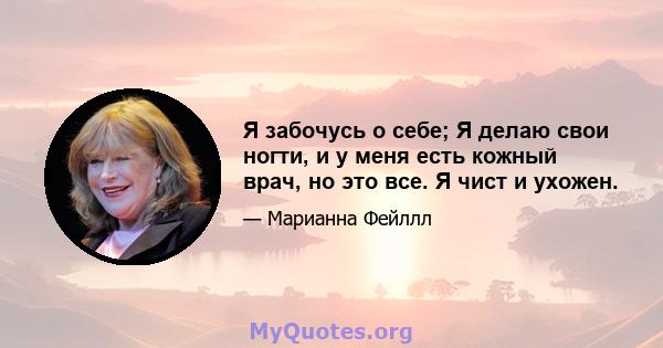 Я забочусь о себе; Я делаю свои ногти, и у меня есть кожный врач, но это все. Я чист и ухожен.