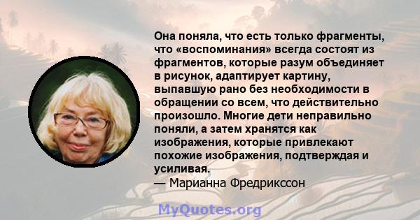 Она поняла, что есть только фрагменты, что «воспоминания» всегда состоят из фрагментов, которые разум объединяет в рисунок, адаптирует картину, выпавшую рано без необходимости в обращении со всем, что действительно