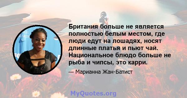 Британия больше не является полностью белым местом, где люди едут на лошадях, носят длинные платья и пьют чай. Национальное блюдо больше не рыба и чипсы, это карри.