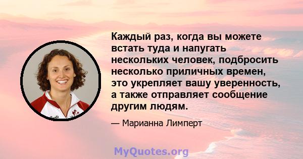 Каждый раз, когда вы можете встать туда и напугать нескольких человек, подбросить несколько приличных времен, это укрепляет вашу уверенность, а также отправляет сообщение другим людям.