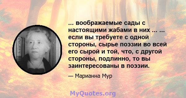 ... воображаемые сады с настоящими жабами в них ... ... если вы требуете с одной стороны, сырье поэзии во всей его сырой и той, что, с другой стороны, подлинно, то вы заинтересованы в поэзии.