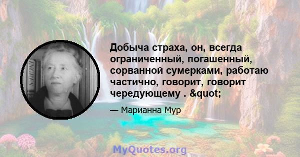 Добыча страха, он, всегда ограниченный, погашенный, сорванной сумерками, работаю частично, говорит, говорит чередующему . "