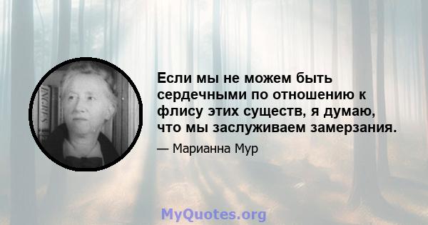 Если мы не можем быть сердечными по отношению к флису этих существ, я думаю, что мы заслуживаем замерзания.