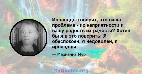 Ирландцы говорят, что ваша проблема - их неприятности и вашу радость их радости? Хотел бы я в это поверить; Я обеспокоен, я недоволен, я ирландцы.