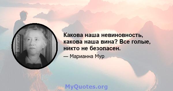 Какова наша невиновность, какова наша вина? Все голые, никто не безопасен.