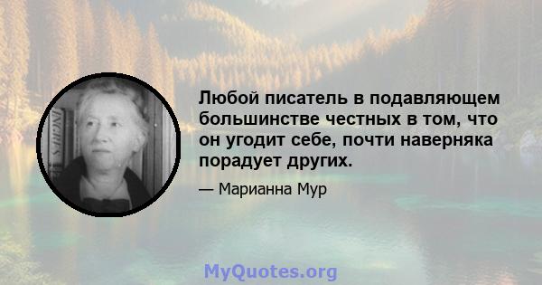 Любой писатель в подавляющем большинстве честных в том, что он угодит себе, почти наверняка порадует других.