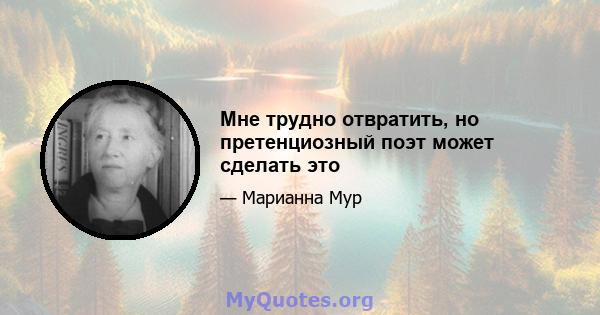 Мне трудно отвратить, но претенциозный поэт может сделать это