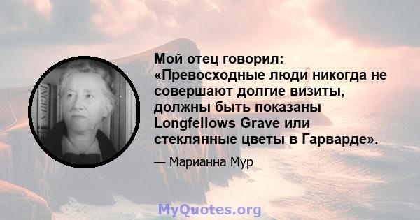 Мой отец говорил: «Превосходные люди никогда не совершают долгие визиты, должны быть показаны Longfellows Grave или стеклянные цветы в Гарварде».