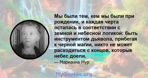 Мы были тем, кем мы были при рождении, и каждая черта осталась в соответствии с земной и небесной логикой: быть инструментом дьявола, прибегая к черной магии, никто не может расходиться с концов, которые небес доели.