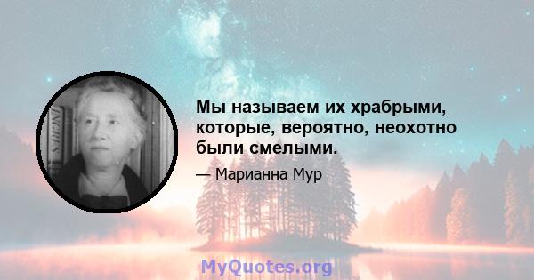 Мы называем их храбрыми, которые, вероятно, неохотно были смелыми.