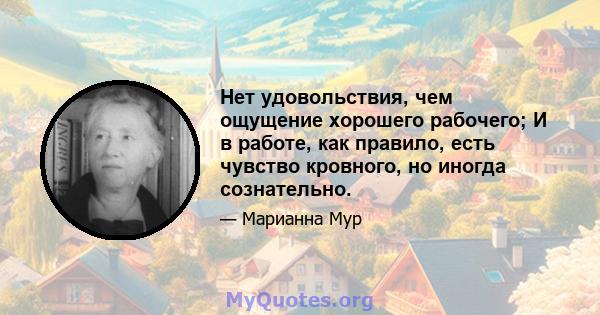 Нет удовольствия, чем ощущение хорошего рабочего; И в работе, как правило, есть чувство кровного, но иногда сознательно.