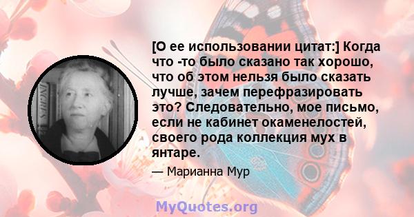 [О ее использовании цитат:] Когда что -то было сказано так хорошо, что об этом нельзя было сказать лучше, зачем перефразировать это? Следовательно, мое письмо, если не кабинет окаменелостей, своего рода коллекция мух в