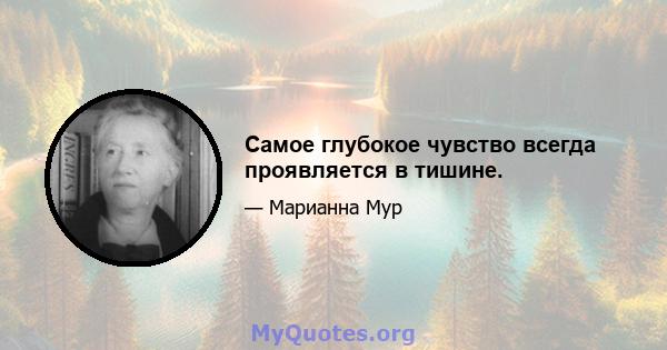 Самое глубокое чувство всегда проявляется в тишине.