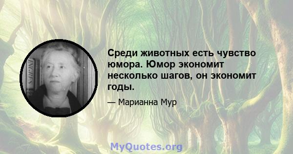 Среди животных есть чувство юмора. Юмор экономит несколько шагов, он экономит годы.