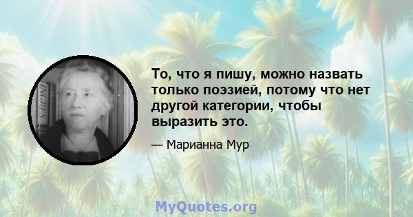 То, что я пишу, можно назвать только поэзией, потому что нет другой категории, чтобы выразить это.