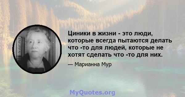 Циники в жизни - это люди, которые всегда пытаются делать что -то для людей, которые не хотят сделать что -то для них.