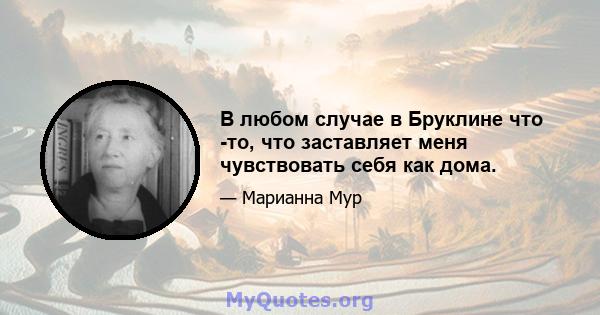 В любом случае в Бруклине что -то, что заставляет меня чувствовать себя как дома.