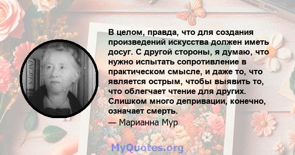 В целом, правда, что для создания произведений искусства должен иметь досуг. С другой стороны, я думаю, что нужно испытать сопротивление в практическом смысле, и даже то, что является острым, чтобы выявить то, что