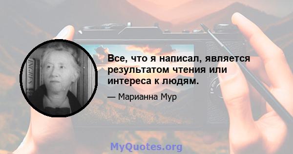 Все, что я написал, является результатом чтения или интереса к людям.