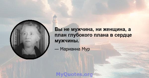 Вы не мужчина, ни женщина, а план глубокого плана в сердце мужчины.